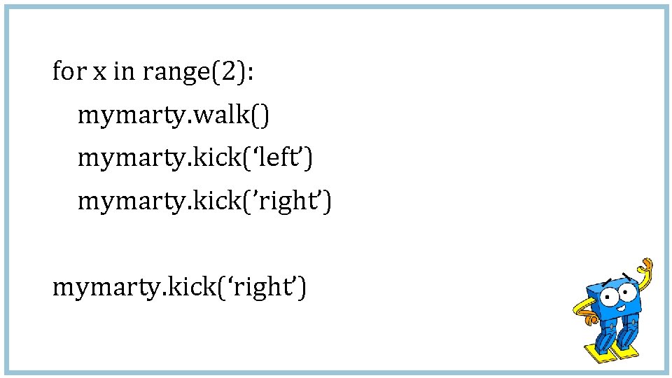 for x in range(2): mymarty. walk() mymarty. kick(‘left’) mymarty. kick(’right’) mymarty. kick(‘right’) 