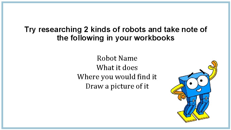 Try researching 2 kinds of robots and take note of the following in your