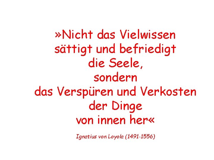 » Nicht das Vielwissen sättigt und befriedigt die Seele, sondern das Verspüren und Verkosten
