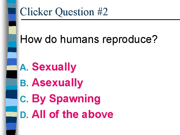 Clicker Question #2 How do humans reproduce? Sexually B. Asexually C. By Spawning D.
