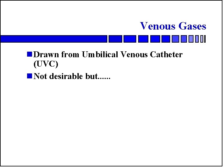 Venous Gases n Drawn from Umbilical Venous Catheter (UVC) n Not desirable but. .