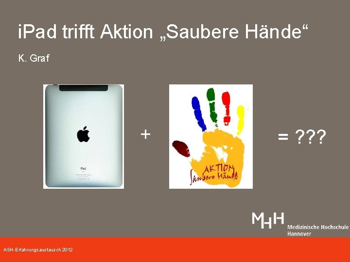 i. Pad trifft Aktion „Saubere Hände“ K. Graf + ASH-Erfahrungsaustausch 2012 = ? ?