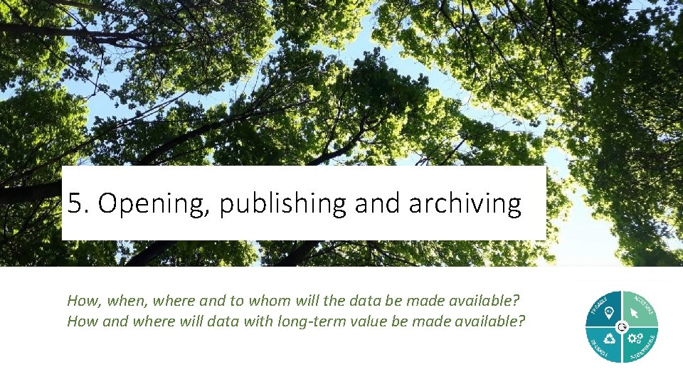 5. Opening, publishing and archiving How, when, where and to whom will the data