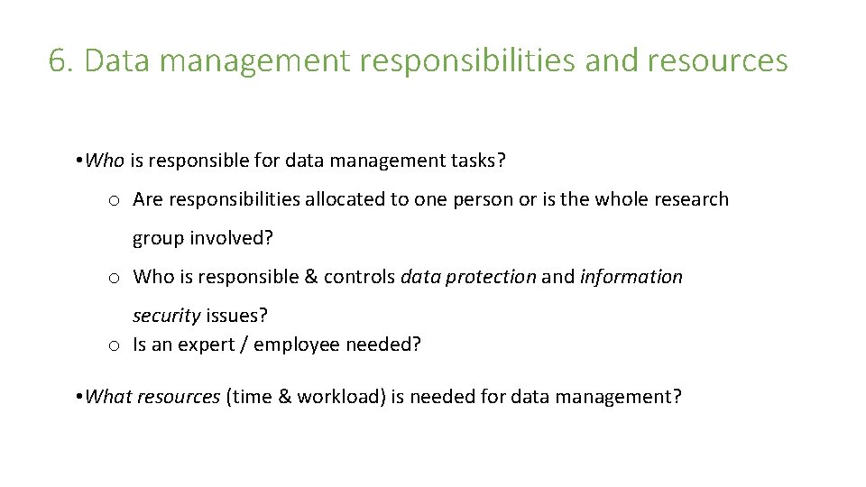 6. Data management responsibilities and resources • Who is responsible for data management tasks?
