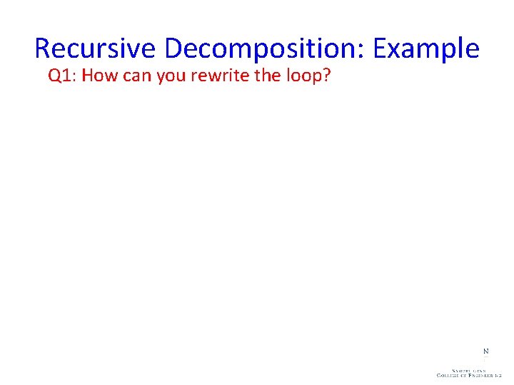 Recursive Decomposition: Example Q 1: How can you rewrite the loop? 1. procedure RECURSIVE_MIN