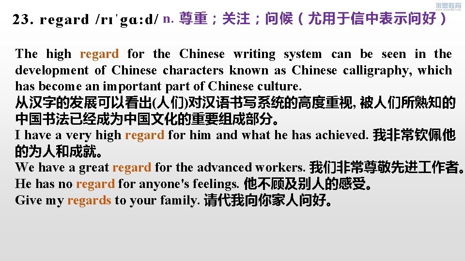 23. regard /rɪˈgɑ: d/ n. 尊重；关注；问候（尤用于信中表示问好） The high regard for the Chinese writing system