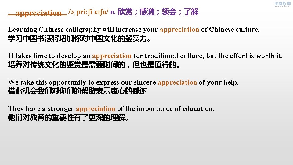 appreciation /əˌpri: ʃiˈeɪʃn/ n. 欣赏；感激；领会；了解 Learning Chinese calligraphy will increase your appreciation of Chinese