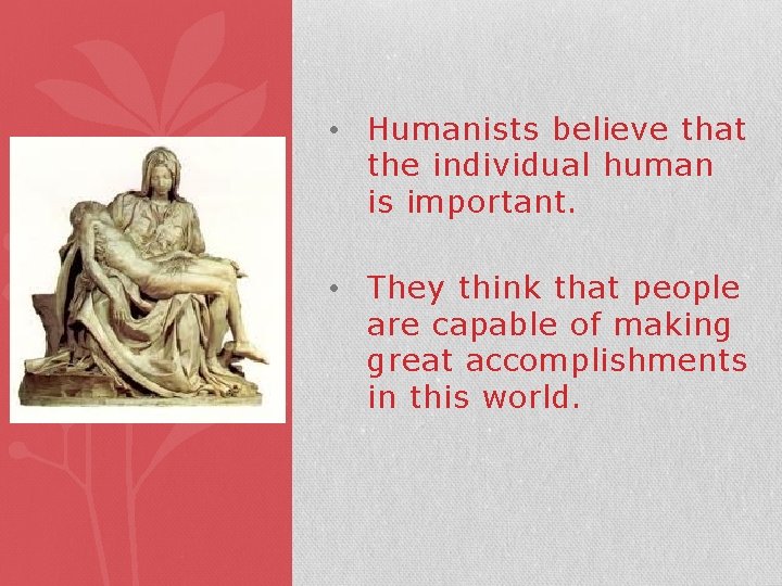  • Humanists believe that the individual human is important. • They think that