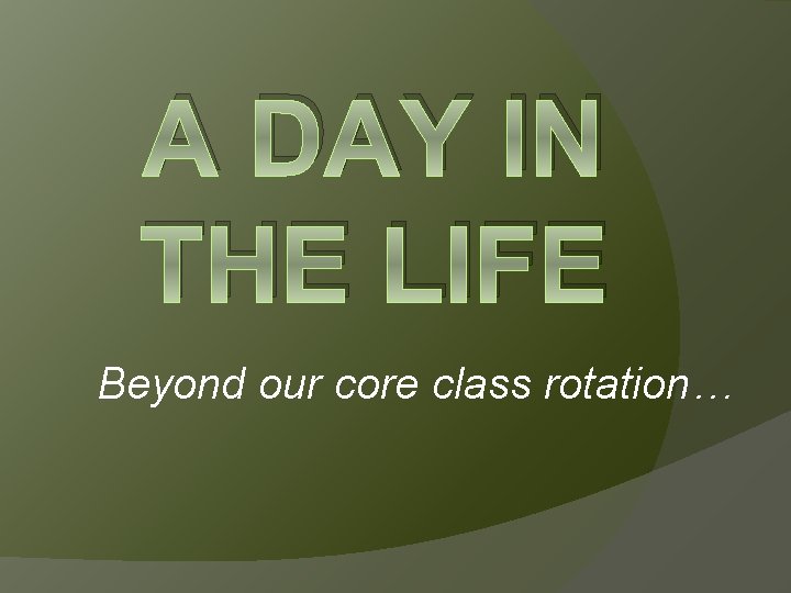 A DAY IN THE LIFE Beyond our core class rotation… 