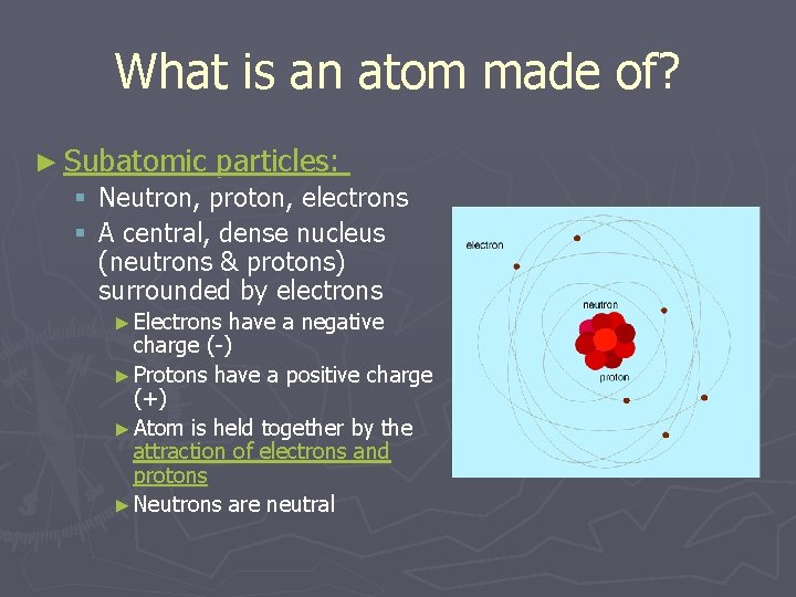 What is an atom made of? ► Subatomic particles: § Neutron, proton, electrons §