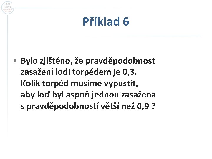 Příklad 6 § Bylo zjištěno, že pravděpodobnost zasažení lodi torpédem je 0, 3. Kolik