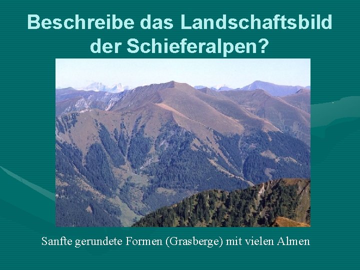 Beschreibe das Landschaftsbild der Schieferalpen? Sanfte gerundete Formen (Grasberge) mit vielen Almen 