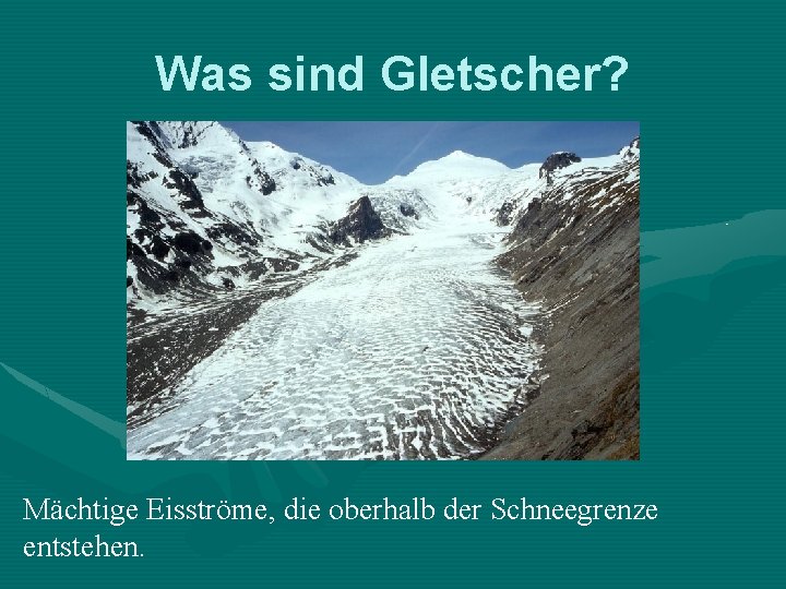 Was sind Gletscher? Mächtige Eisströme, die oberhalb der Schneegrenze entstehen. 