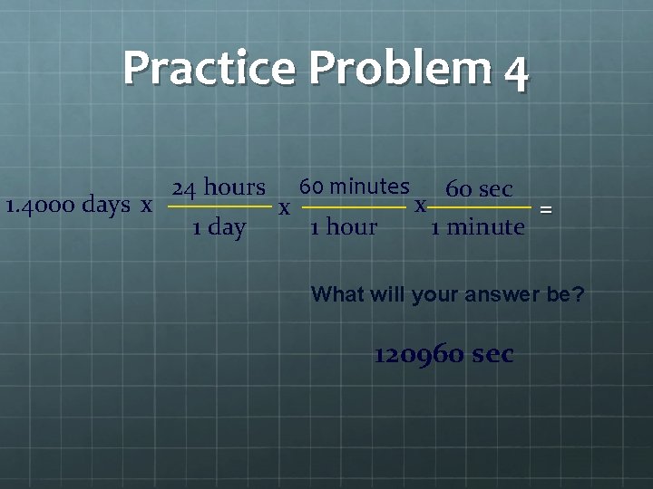 Practice Problem 4 1. 4000 days x 24 hours 1 day x 60 minutes