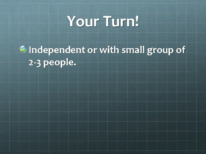 Your Turn! Independent or with small group of 2 -3 people. 
