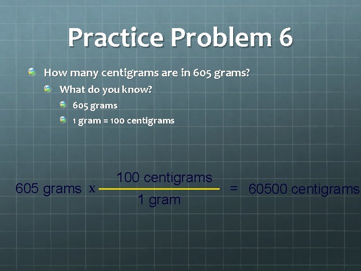 Practice Problem 6 How many centigrams are in 605 grams? What do you know?