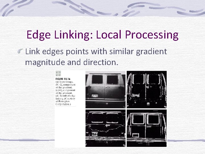 Edge Linking: Local Processing Link edges points with similar gradient magnitude and direction. 