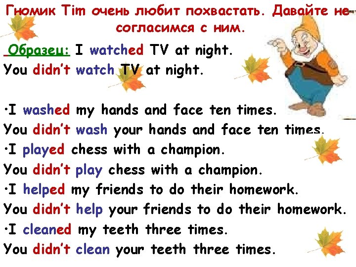 Гномик Tim очень любит похвастать. Давайте не согласимся с ним. Образец: I watched TV