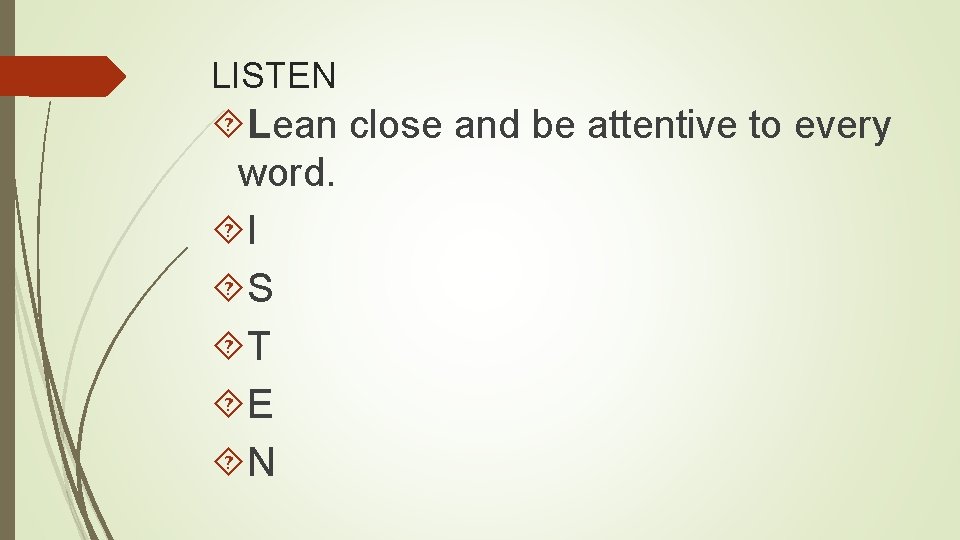 LISTEN Lean close and be attentive to every word. I S T E N