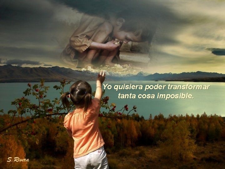 Yo quisiera poder transformar tanta cosa imposible. 