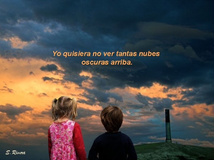 Yo quisiera no ver tantas nubes oscuras arriba. 