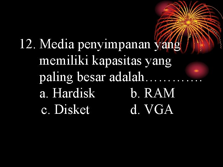 12. Media penyimpanan yang memiliki kapasitas yang paling besar adalah…………. a. Hardisk b. RAM