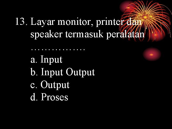 13. Layar monitor, printer dan speaker termasuk peralatan ……………. a. Input b. Input Output