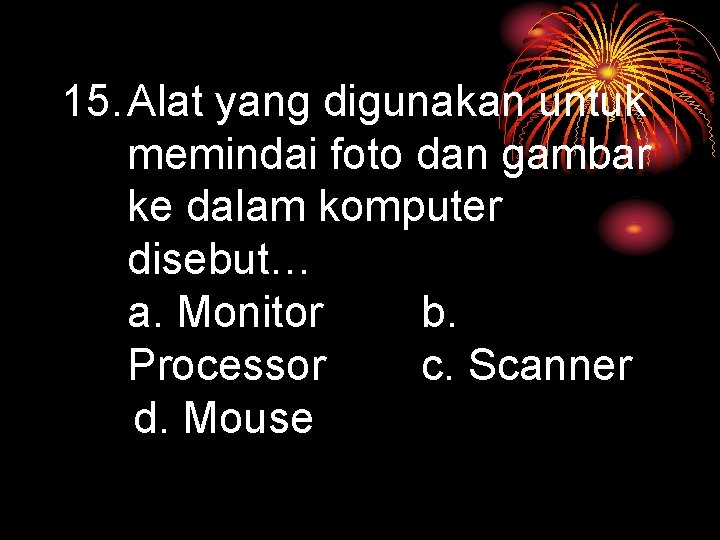 15. Alat yang digunakan untuk memindai foto dan gambar ke dalam komputer disebut… a.