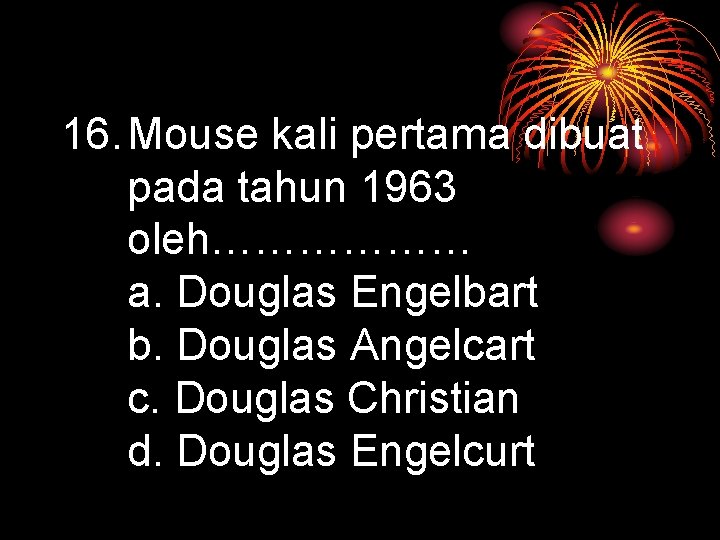 16. Mouse kali pertama dibuat pada tahun 1963 oleh……………… a. Douglas Engelbart b. Douglas