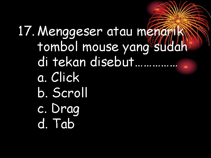 17. Menggeser atau menarik tombol mouse yang sudah di tekan disebut…………… a. Click b.