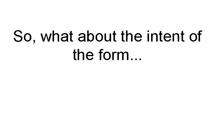 So, what about the intent of the form. . . 