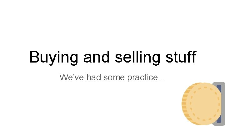 Buying and selling stuff We’ve had some practice. . . 