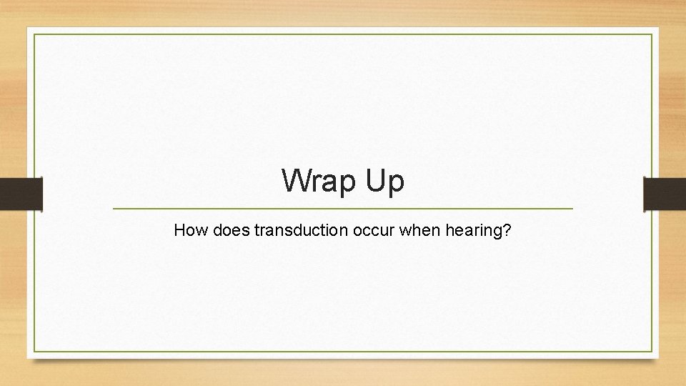 Wrap Up How does transduction occur when hearing? 