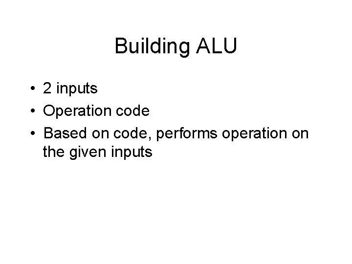 Building ALU • 2 inputs • Operation code • Based on code, performs operation