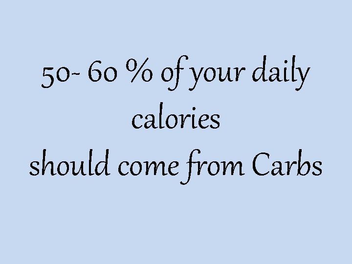 50 - 60 % of your daily calories should come from Carbs 