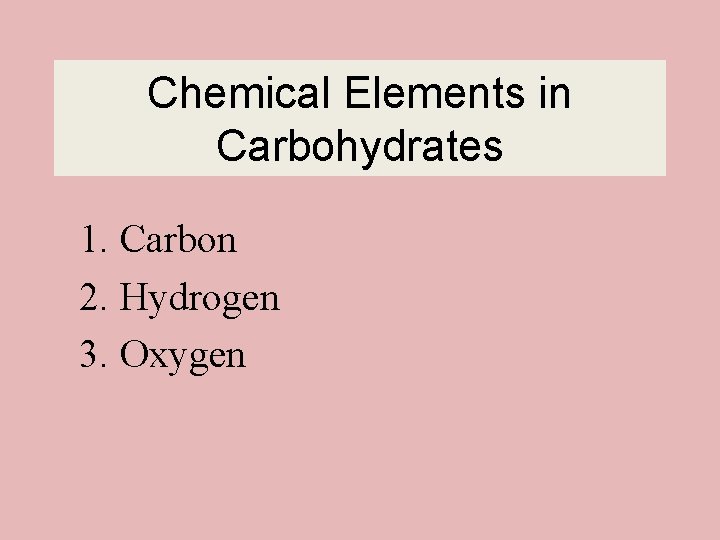 Chemical Elements in Carbohydrates 1. Carbon 2. Hydrogen 3. Oxygen 