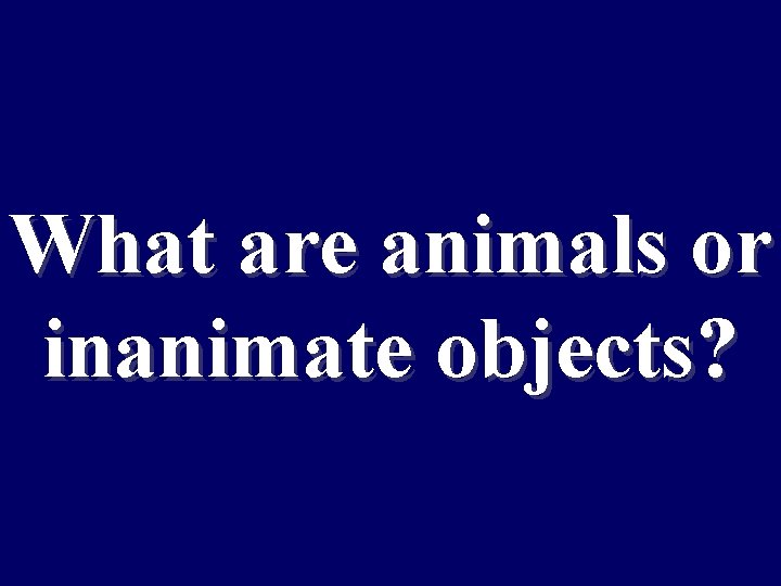 What are animals or inanimate objects? 