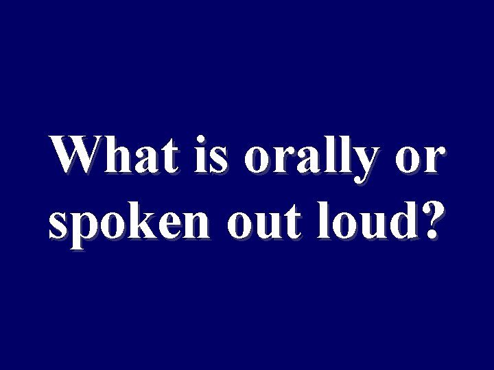 What is orally or spoken out loud? 