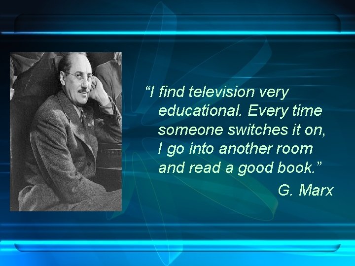 “I find television very educational. Every time someone switches it on, I go into