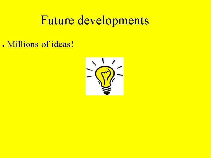 Future developments ● Millions of ideas! 