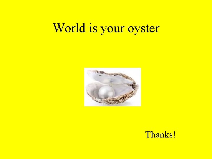 World is your oyster Thanks! 