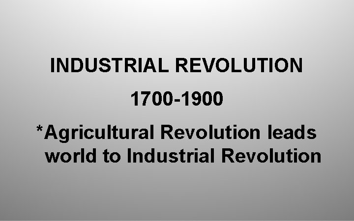 INDUSTRIAL REVOLUTION 1700 -1900 *Agricultural Revolution leads world to Industrial Revolution 