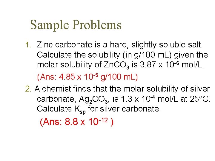 Sample Problems 1. Zinc carbonate is a hard, slightly soluble salt. Calculate the solubility