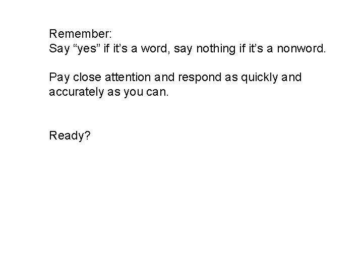 Remember: Say “yes” if it’s a word, say nothing if it’s a nonword. Pay