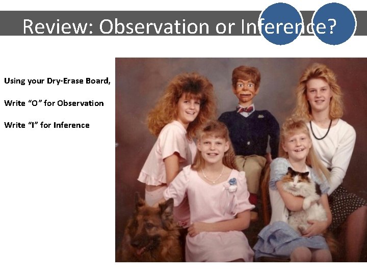 Review: Observation or Inference? Using your Dry-Erase Board, Write “O” for Observation Write “I”