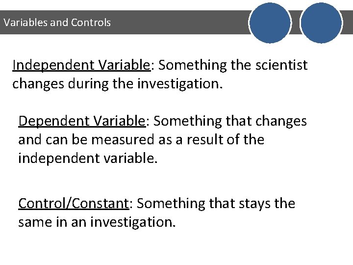 Variables and Controls Independent Variable: Something the scientist changes during the investigation. Dependent Variable: