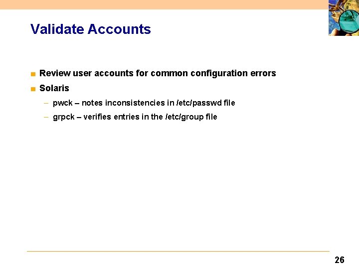 Validate Accounts ■ Review user accounts for common configuration errors ■ Solaris – pwck