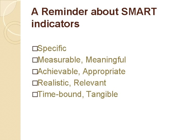 A Reminder about SMART indicators �Specific �Measurable, Meaningful �Achievable, Appropriate �Realistic, Relevant �Time-bound, Tangible