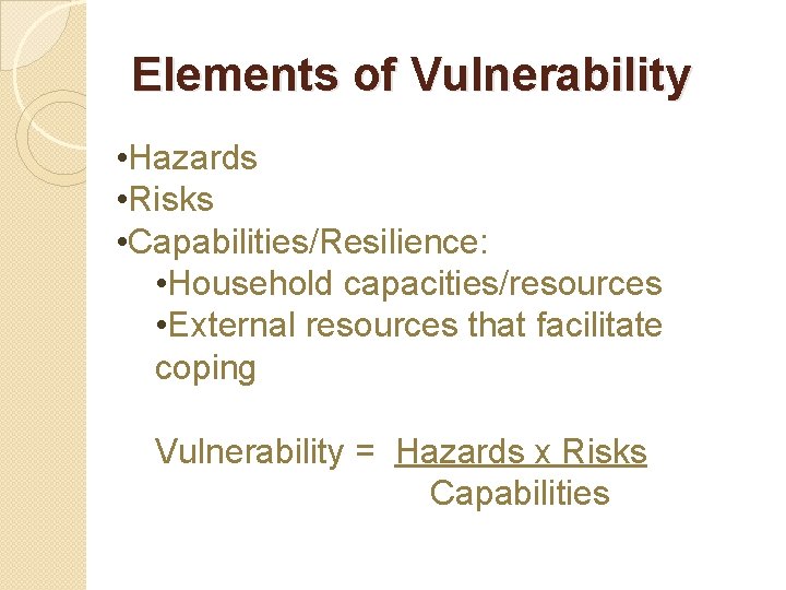 Elements of Vulnerability • Hazards • Risks • Capabilities/Resilience: • Household capacities/resources • External