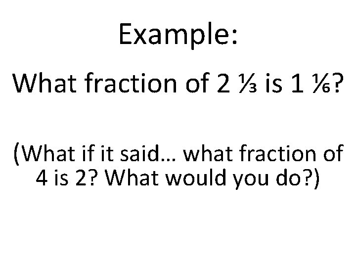 Example: What fraction of 2 ⅓ is 1 ⅙? (What if it said… what